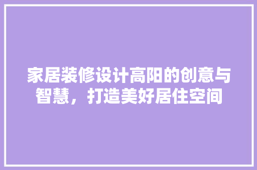 家居装修设计高阳的创意与智慧，打造美好居住空间