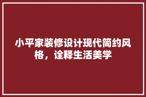小平家装修设计现代简约风格，诠释生活美学