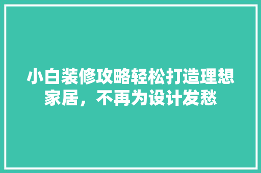 小白装修攻略轻松打造理想家居，不再为设计发愁