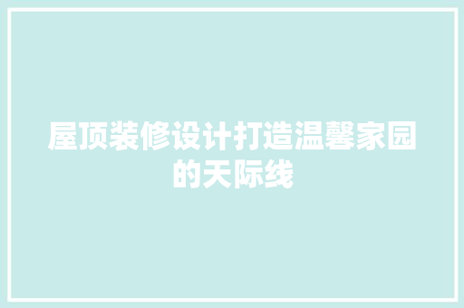 屋顶装修设计打造温馨家园的天际线