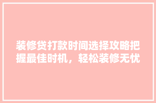 装修贷打款时间选择攻略把握最佳时机，轻松装修无忧