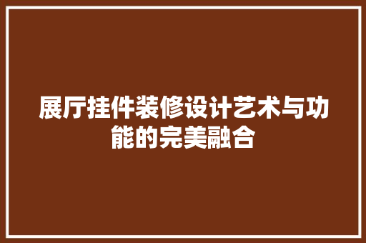 展厅挂件装修设计艺术与功能的完美融合