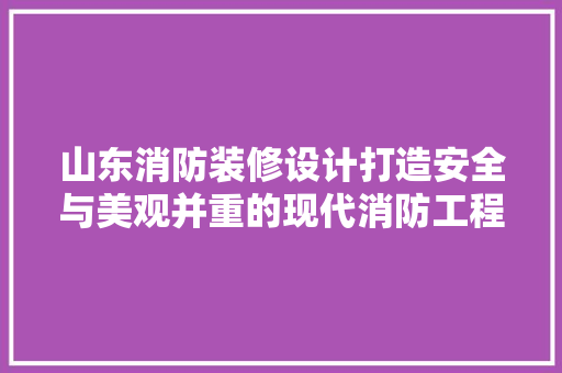 山东消防装修设计打造安全与美观并重的现代消防工程