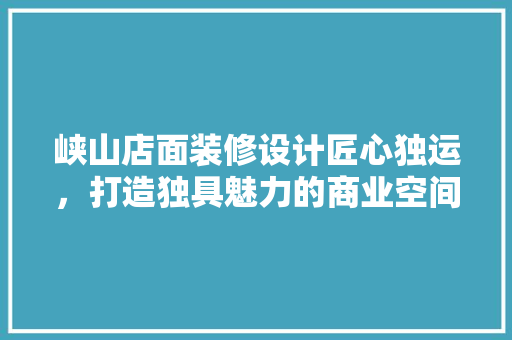 峡山店面装修设计匠心独运，打造独具魅力的商业空间