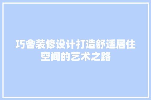 巧舍装修设计打造舒适居住空间的艺术之路