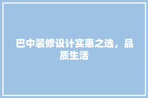 巴中装修设计实惠之选，品质生活