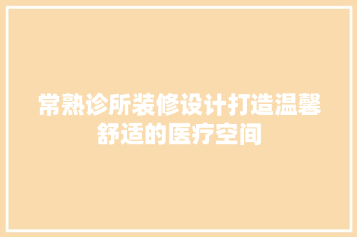 常熟诊所装修设计打造温馨舒适的医疗空间