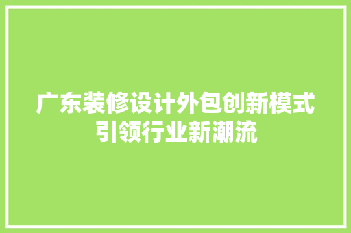广东装修设计外包创新模式引领行业新潮流