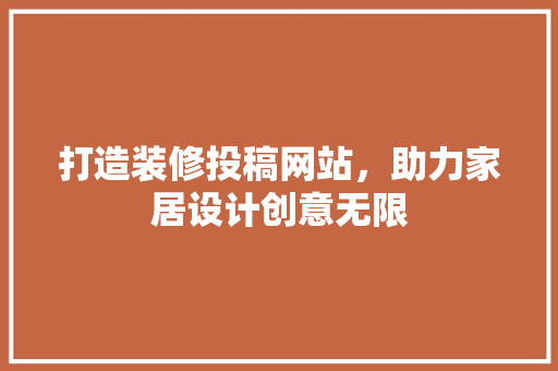 打造装修投稿网站，助力家居设计创意无限