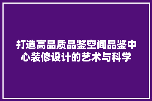 打造高品质品鉴空间品鉴中心装修设计的艺术与科学