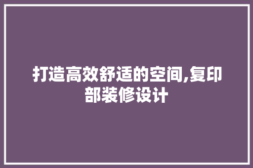 打造高效舒适的空间,复印部装修设计
