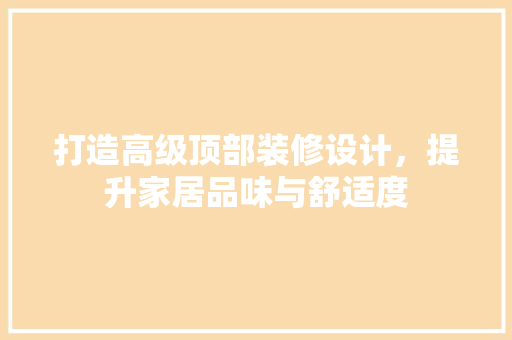 打造高级顶部装修设计，提升家居品味与舒适度