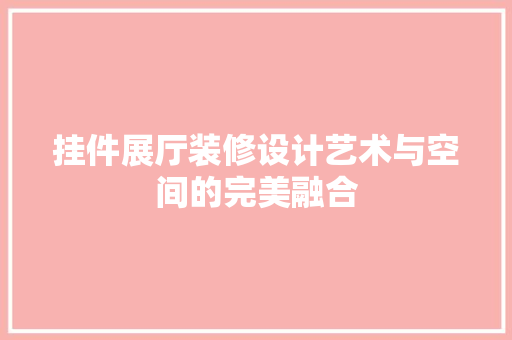 挂件展厅装修设计艺术与空间的完美融合