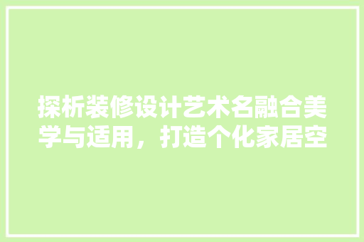 探析装修设计艺术名融合美学与适用，打造个化家居空间