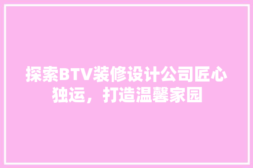 探索BTV装修设计公司匠心独运，打造温馨家园