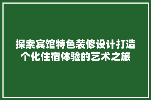 探索宾馆特色装修设计打造个化住宿体验的艺术之旅