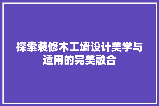 探索装修木工墙设计美学与适用的完美融合