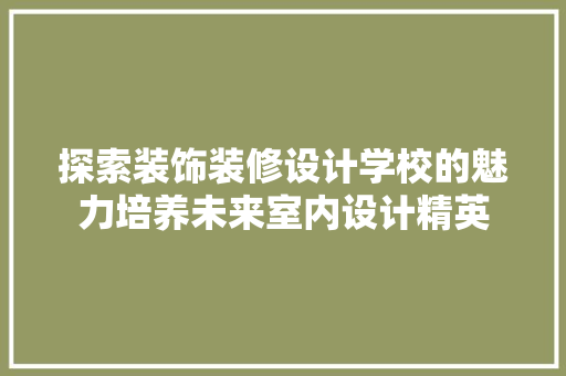 探索装饰装修设计学校的魅力培养未来室内设计精英