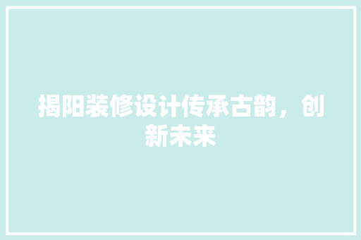 揭阳装修设计传承古韵，创新未来