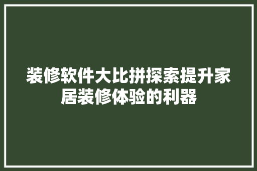 装修软件大比拼探索提升家居装修体验的利器