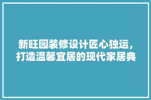 新旺园装修设计匠心独运，打造温馨宜居的现代家居典范