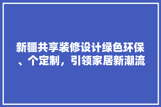 新疆共享装修设计绿色环保、个定制，引领家居新潮流