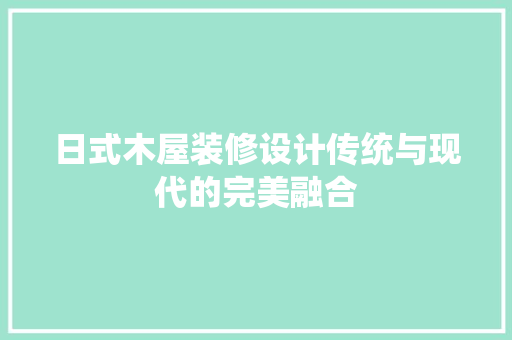 日式木屋装修设计传统与现代的完美融合