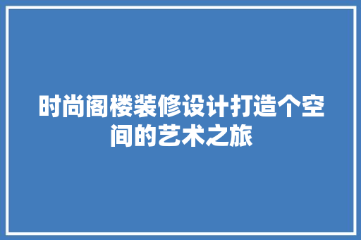 时尚阁楼装修设计打造个空间的艺术之旅