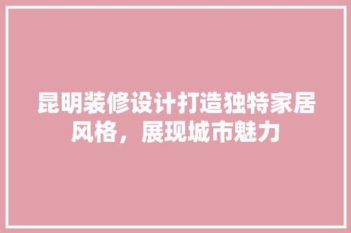 昆明装修设计打造独特家居风格，展现城市魅力