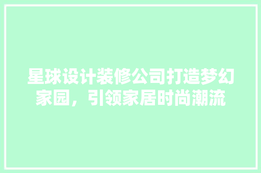 星球设计装修公司打造梦幻家园，引领家居时尚潮流