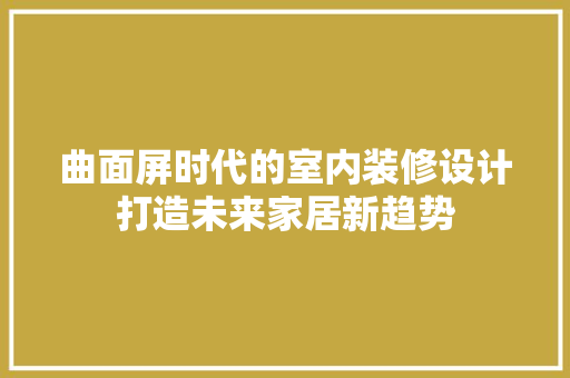 曲面屏时代的室内装修设计打造未来家居新趋势