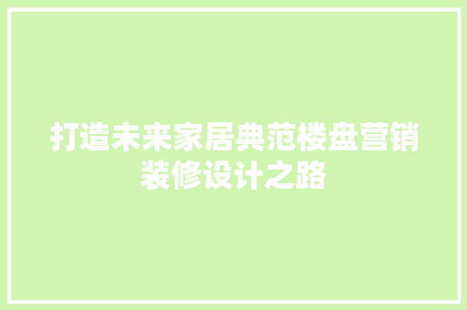 打造未来家居典范楼盘营销装修设计之路