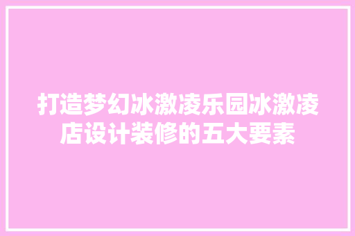 打造梦幻冰激凌乐园冰激凌店设计装修的五大要素