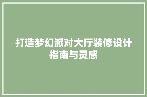 打造梦幻派对大厅装修设计指南与灵感