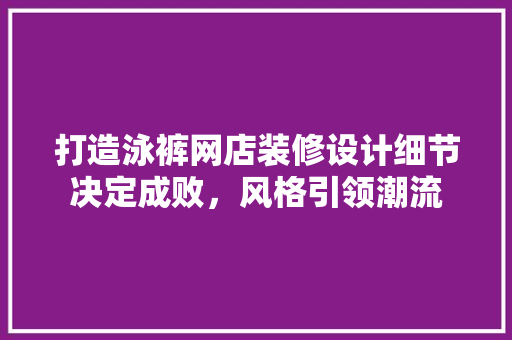 打造泳裤网店装修设计细节决定成败，风格引领潮流