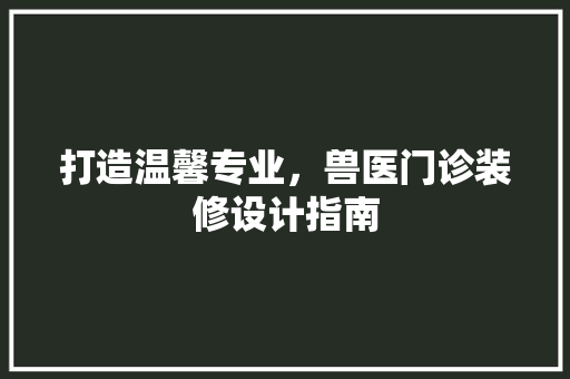 打造温馨专业，兽医门诊装修设计指南