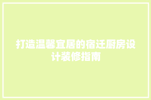 打造温馨宜居的宿迁厨房设计装修指南