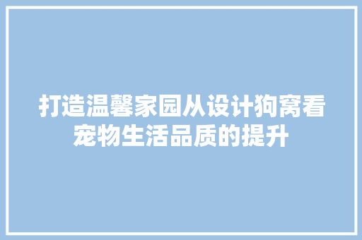 打造温馨家园从设计狗窝看宠物生活品质的提升