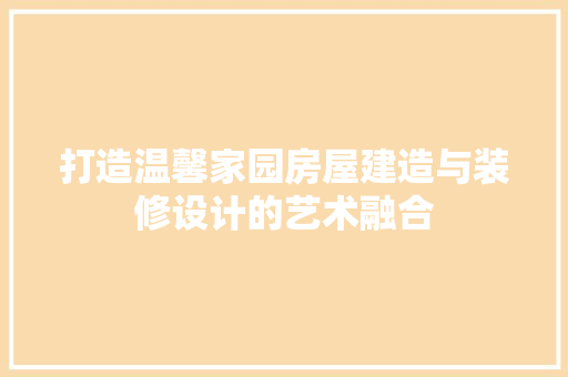 打造温馨家园房屋建造与装修设计的艺术融合