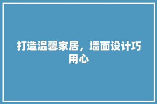 打造温馨家居，墙面设计巧用心
