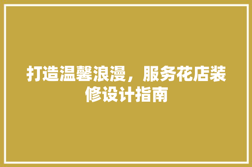 打造温馨浪漫，服务花店装修设计指南