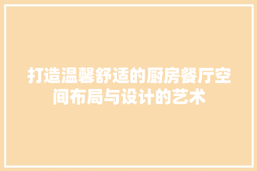 打造温馨舒适的厨房餐厅空间布局与设计的艺术
