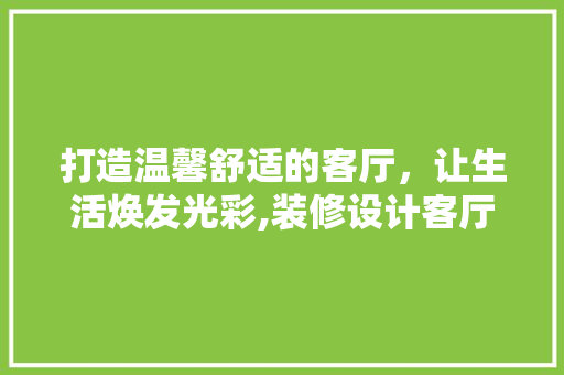 打造温馨舒适的客厅，让生活焕发光彩,装修设计客厅文案