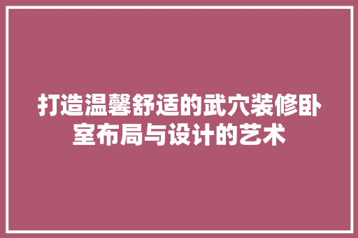 打造温馨舒适的武穴装修卧室布局与设计的艺术