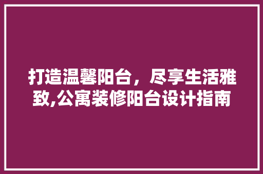 打造温馨阳台，尽享生活雅致,公寓装修阳台设计指南