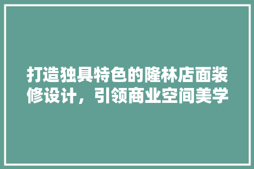 打造独具特色的隆林店面装修设计，引领商业空间美学新潮流