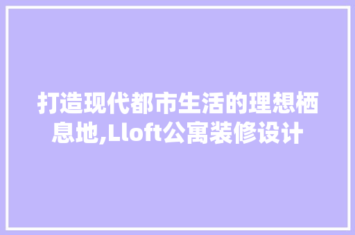 打造现代都市生活的理想栖息地,Lloft公寓装修设计