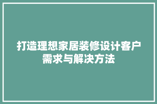 打造理想家居装修设计客户需求与解决方法