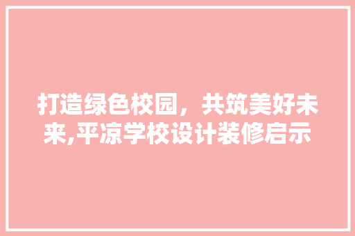 打造绿色校园，共筑美好未来,平凉学校设计装修启示录