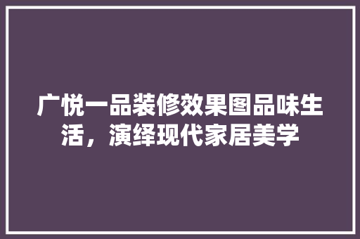 广悦一品装修效果图品味生活，演绎现代家居美学